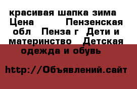 красивая шапка зима › Цена ­ 250 - Пензенская обл., Пенза г. Дети и материнство » Детская одежда и обувь   